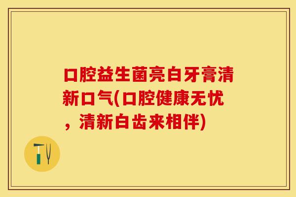 口腔益生菌亮白牙膏清新口气(口腔健康无忧，清新白齿来相伴)