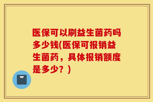 医保可以刷益生菌药吗多少钱(医保可报销益生菌药，具体报销额度是多少？)