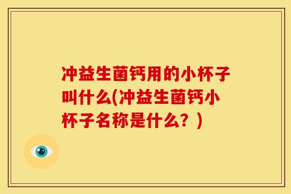 冲益生菌钙用的小杯子叫什么(冲益生菌钙小杯子名称是什么？)