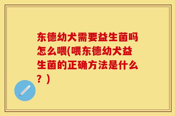 东德幼犬需要益生菌吗怎么喂(喂东德幼犬益生菌的正确方法是什么？)