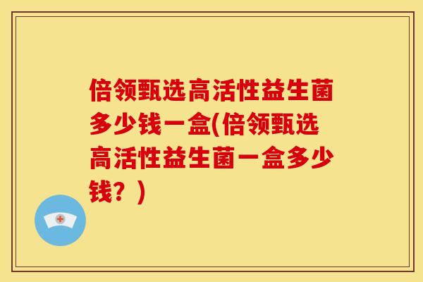 倍领甄选高活性益生菌多少钱一盒(倍领甄选高活性益生菌一盒多少钱？)