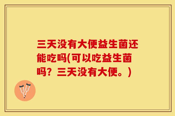 三天没有大便益生菌还能吃吗(可以吃益生菌吗？三天没有大便。)