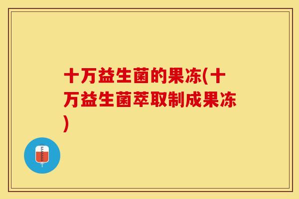 十万益生菌的果冻(十万益生菌萃取制成果冻)