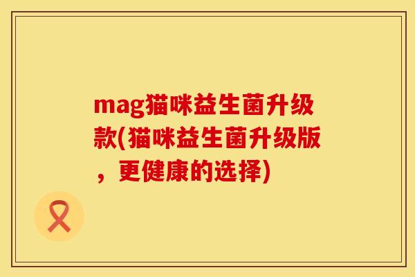 mag猫咪益生菌升级款(猫咪益生菌升级版，更健康的选择)