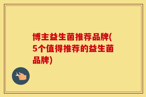 博主益生菌推荐品牌(5个值得推荐的益生菌品牌)