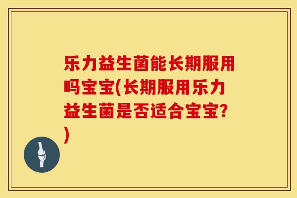 乐力益生菌能长期服用吗宝宝(长期服用乐力益生菌是否适合宝宝？)