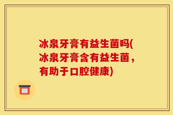 冰泉牙膏有益生菌吗(冰泉牙膏含有益生菌，有助于口腔健康)