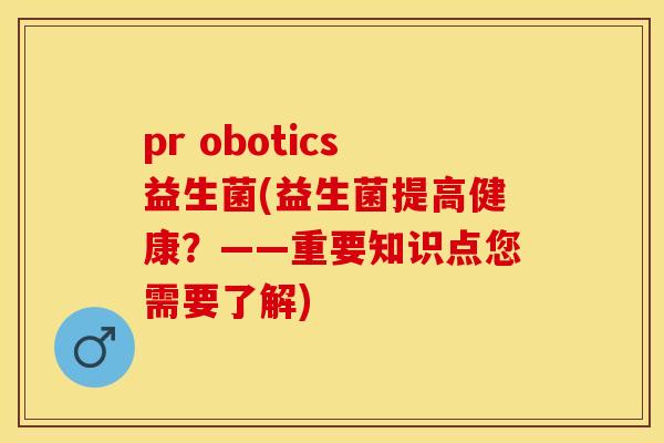 pr obotics益生菌(益生菌提高健康？——重要知识点您需要了解)