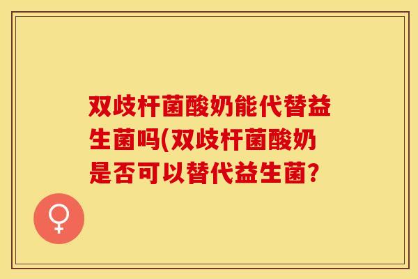 双歧杆菌酸奶能代替益生菌吗(双歧杆菌酸奶是否可以替代益生菌？