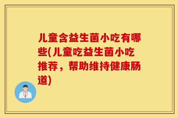 儿童含益生菌小吃有哪些(儿童吃益生菌小吃推荐，帮助维持健康肠道)