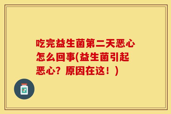 吃完益生菌第二天恶心怎么回事(益生菌引起恶心？原因在这！)