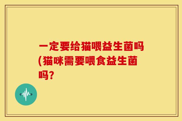 一定要给猫喂益生菌吗(猫咪需要喂食益生菌吗？