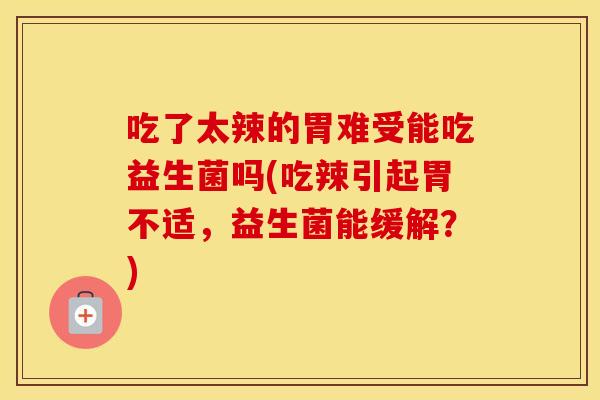 吃了太辣的胃难受能吃益生菌吗(吃辣引起胃不适，益生菌能缓解？)