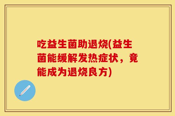 吃益生菌助退烧(益生菌能缓解发热症状，竟能成为退烧良方)