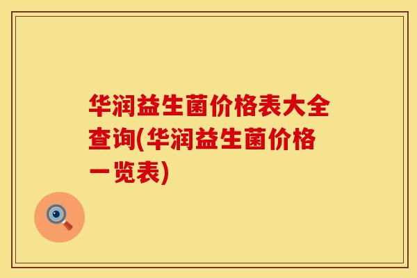 华润益生菌价格表大全查询(华润益生菌价格一览表)