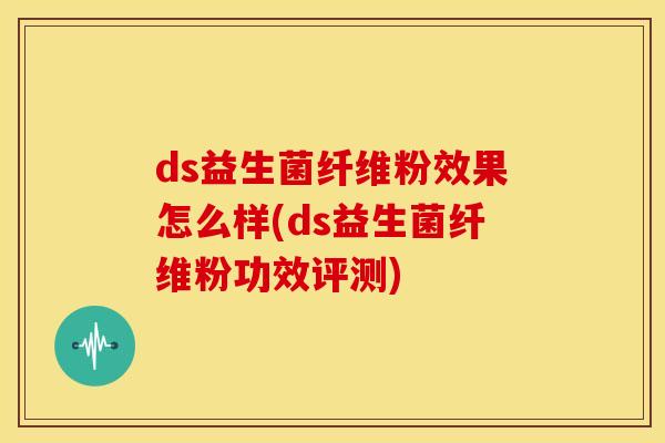 ds益生菌纤维粉效果怎么样(ds益生菌纤维粉功效评测)