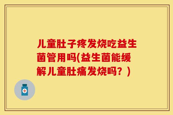儿童肚子疼发烧吃益生菌管用吗(益生菌能缓解儿童肚痛发烧吗？)