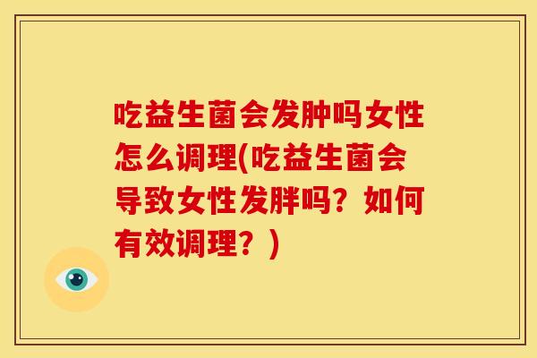 吃益生菌会发肿吗女性怎么调理(吃益生菌会导致女性发胖吗？如何有效调理？)