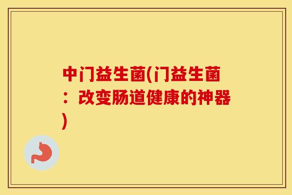 中门益生菌(门益生菌：改变肠道健康的神器)