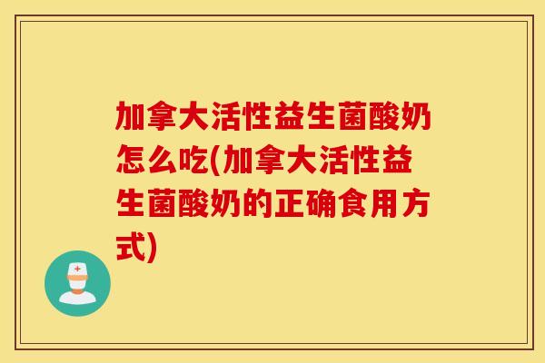 加拿大活性益生菌酸奶怎么吃(加拿大活性益生菌酸奶的正确食用方式)