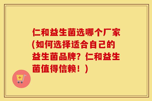仁和益生菌选哪个厂家(如何选择适合自己的益生菌品牌？仁和益生菌值得信赖！)