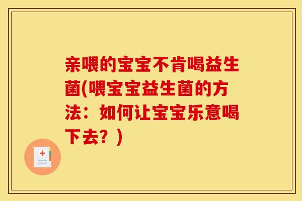 亲喂的宝宝不肯喝益生菌(喂宝宝益生菌的方法：如何让宝宝乐意喝下去？)