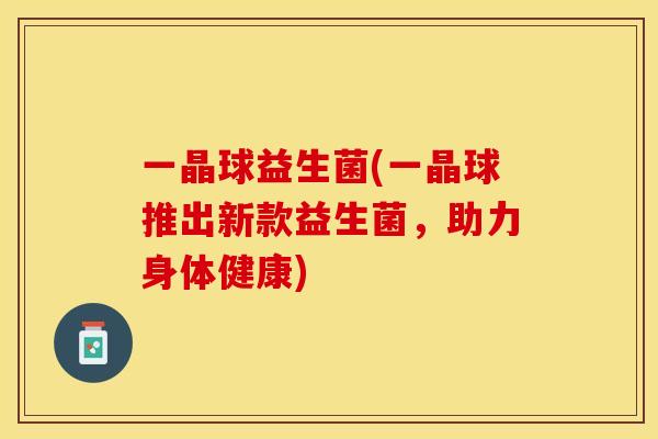 一晶球益生菌(一晶球推出新款益生菌，助力身体健康)