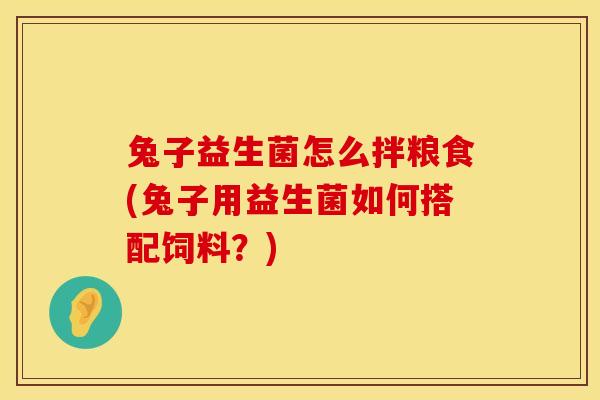 兔子益生菌怎么拌粮食(兔子用益生菌如何搭配饲料？)