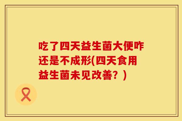 吃了四天益生菌大便咋还是不成形(四天食用益生菌未见改善？)