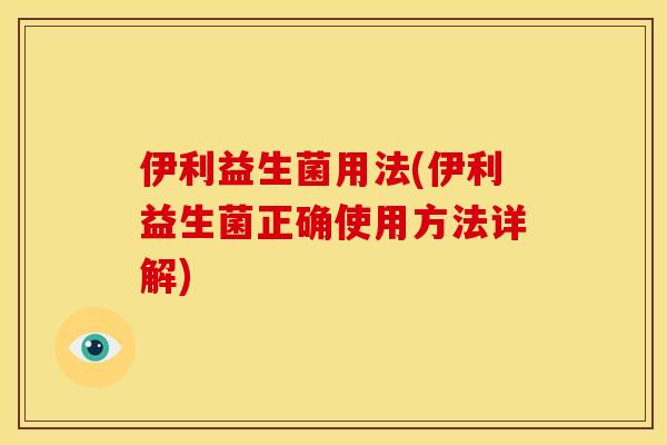 伊利益生菌用法(伊利益生菌正确使用方法详解)