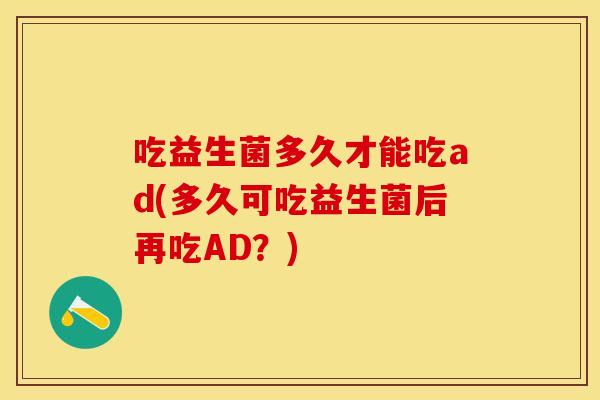 吃益生菌多久才能吃ad(多久可吃益生菌后再吃AD？)