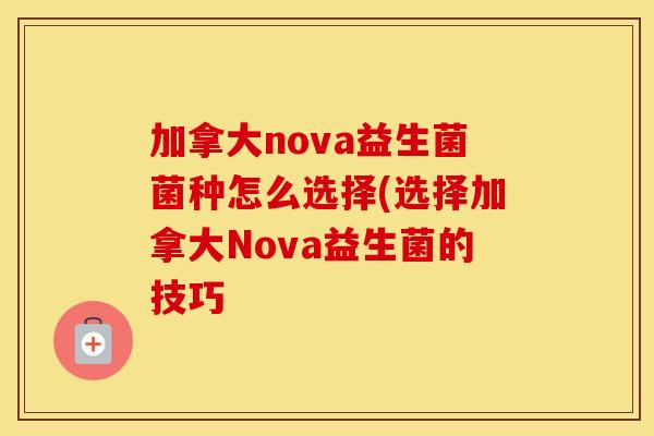 加拿大nova益生菌菌种怎么选择(选择加拿大Nova益生菌的技巧
