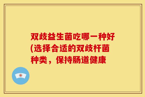 双歧益生菌吃哪一种好(选择合适的双歧杆菌种类，保持肠道健康