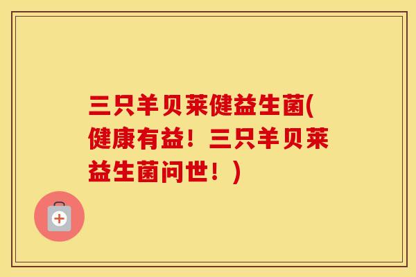 三只羊贝莱健益生菌(健康有益！三只羊贝莱益生菌问世！)
