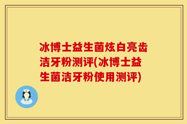 冰博士益生菌炫白亮齿洁牙粉测评(冰博士益生菌洁牙粉使用测评)