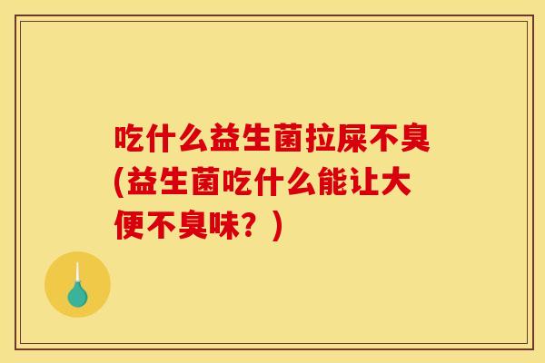 吃什么益生菌拉屎不臭(益生菌吃什么能让大便不臭味？)