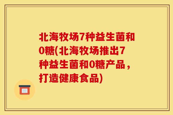 北海牧场7种益生菌和0糖(北海牧场推出7种益生菌和0糖产品，打造健康食品)