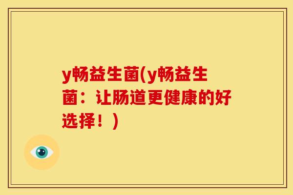 y畅益生菌(y畅益生菌：让肠道更健康的好选择！)
