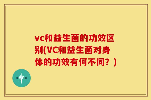 vc和益生菌的功效区别(VC和益生菌对身体的功效有何不同？)