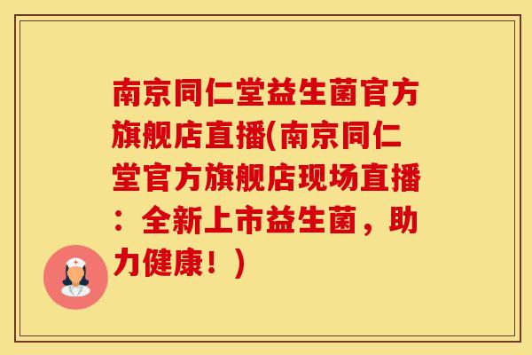 南京同仁堂益生菌官方旗舰店直播(南京同仁堂官方旗舰店现场直播：全新上市益生菌，助力健康！)