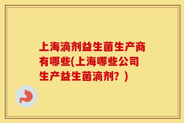 上海滴剂益生菌生产商有哪些(上海哪些公司生产益生菌滴剂？)