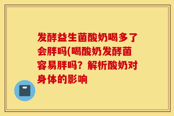 发酵益生菌酸奶喝多了会胖吗(喝酸奶发酵菌容易胖吗？解析酸奶对身体的影响