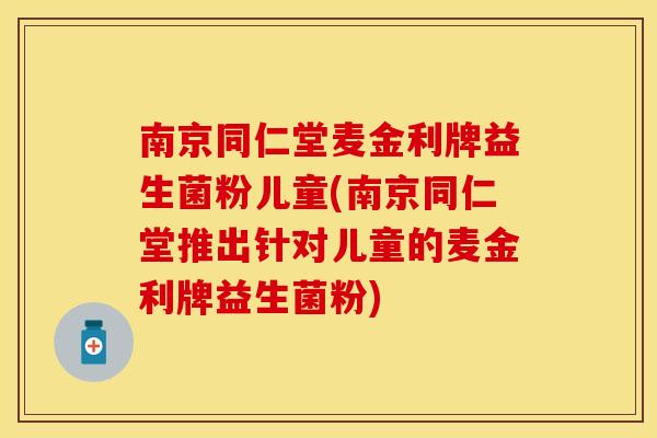 南京同仁堂麦金利牌益生菌粉儿童(南京同仁堂推出针对儿童的麦金利牌益生菌粉)