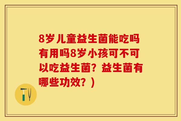8岁儿童益生菌能吃吗有用吗8岁小孩可不可以吃益生菌？益生菌有哪些功效？)