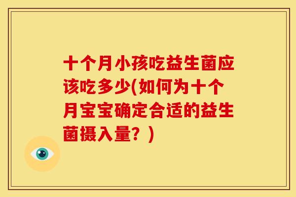 十个月小孩吃益生菌应该吃多少(如何为十个月宝宝确定合适的益生菌摄入量？)