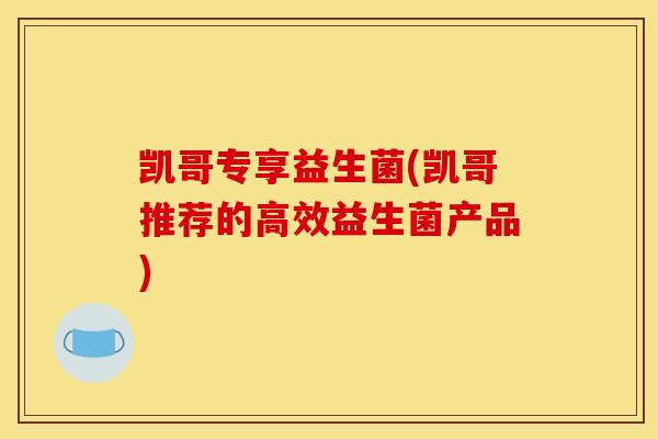 凯哥专享益生菌(凯哥推荐的高效益生菌产品)