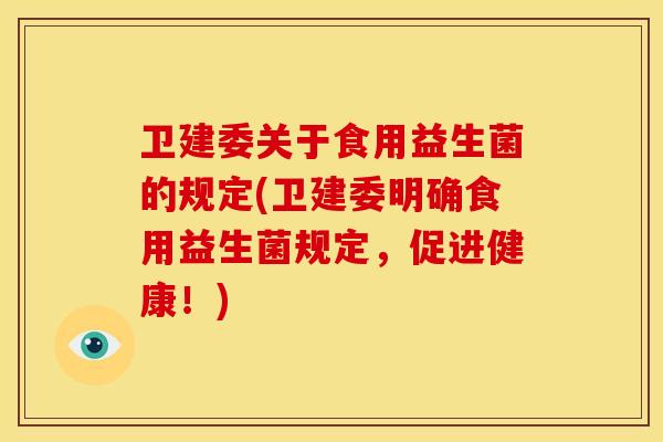 卫建委关于食用益生菌的规定(卫建委明确食用益生菌规定，促进健康！)