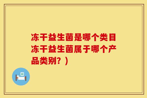 冻干益生菌是哪个类目冻干益生菌属于哪个产品类别？)