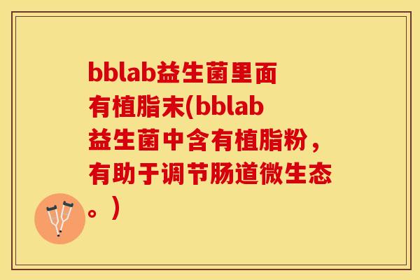 bblab益生菌里面有植脂末(bblab益生菌中含有植脂粉，有助于调节肠道微生态。)