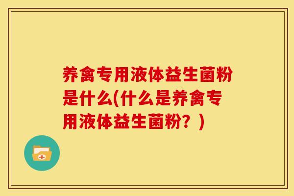 养禽专用液体益生菌粉是什么(什么是养禽专用液体益生菌粉？)